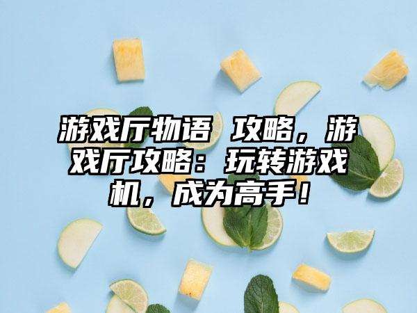游戏厅物语 攻略，游戏厅攻略：玩转游戏机，成为高手！