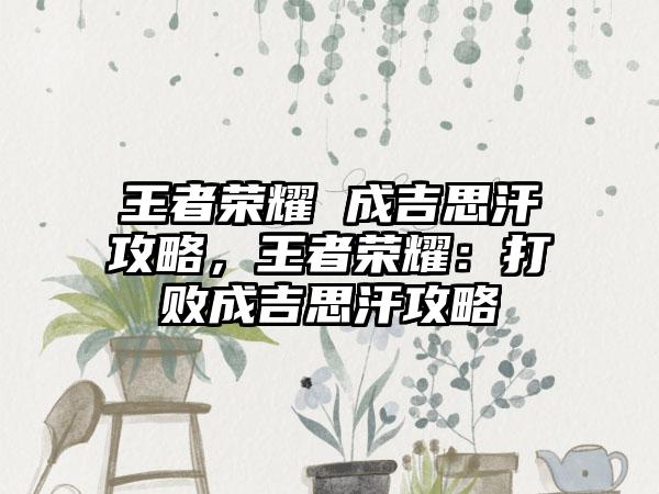 王者荣耀 成吉思汗攻略，王者荣耀：打败成吉思汗攻略