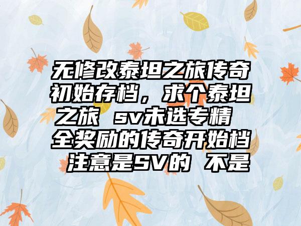 无修改泰坦之旅传奇初始存档，求个泰坦之旅 sv未选专精 全奖励的传奇开始档 注意是SV的 不是
