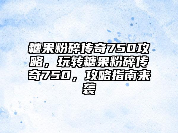 糖果粉碎传奇750攻略，玩转糖果粉碎传奇750，攻略指南来袭