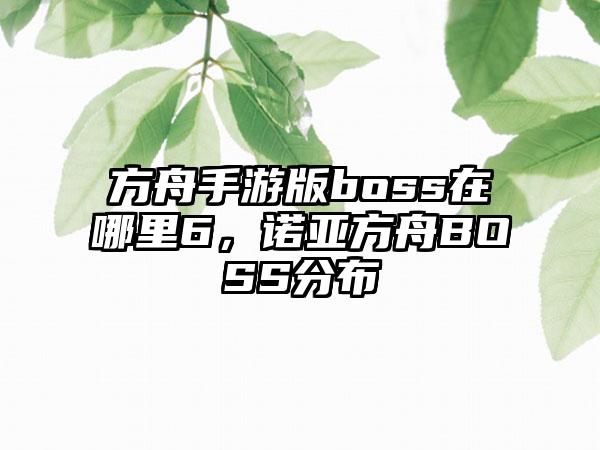 方舟手游版boss在哪里6，诺亚方舟BOSS分布