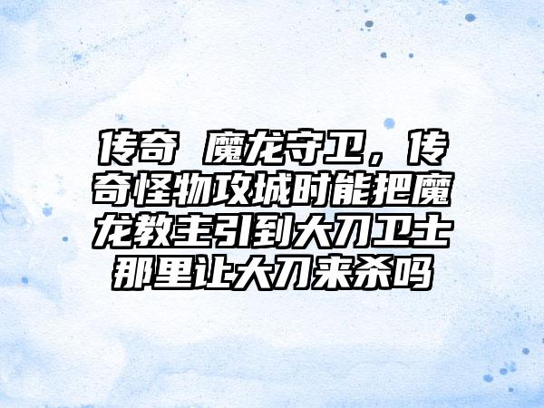 传奇 魔龙守卫，传奇怪物攻城时能把魔龙教主引到大刀卫士那里让大刀来杀吗