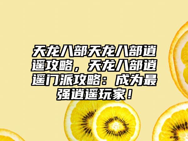 天龙八部天龙八部逍遥攻略，天龙八部逍遥门派攻略：成为最强逍遥玩家！