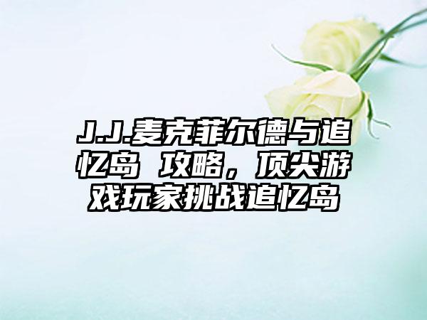 J.J.麦克菲尔德与追忆岛 攻略，顶尖游戏玩家挑战追忆岛