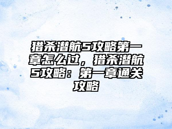 猎杀潜航5攻略第一章怎么过，猎杀潜航5攻略：第一章通关攻略