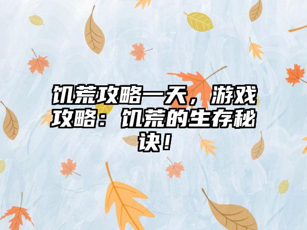 饥荒攻略一天，游戏攻略：饥荒的生存秘诀！