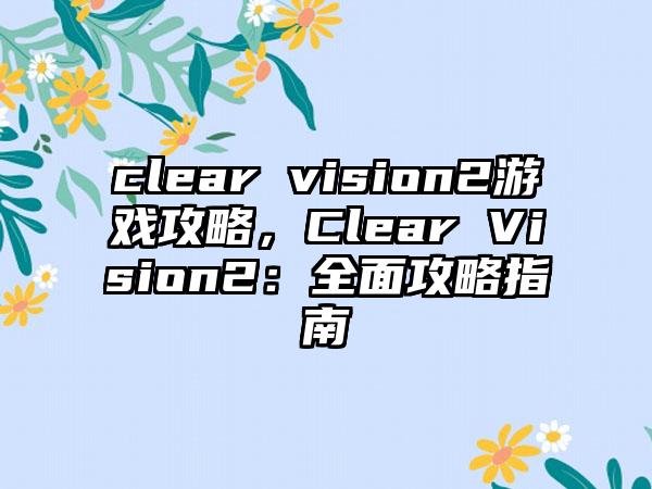 clear vision2游戏攻略，Clear Vision2：全面攻略指南