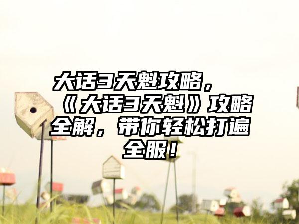 大话3天魁攻略，《大话3天魁》攻略全解，带你轻松打遍全服！