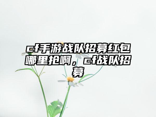cf手游战队招募红包哪里抢啊，cf战队招募