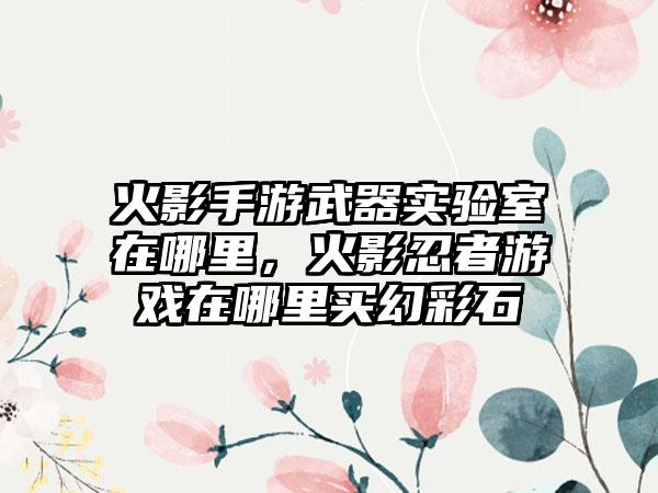 火影手游武器实验室在哪里，火影忍者游戏在哪里买幻彩石