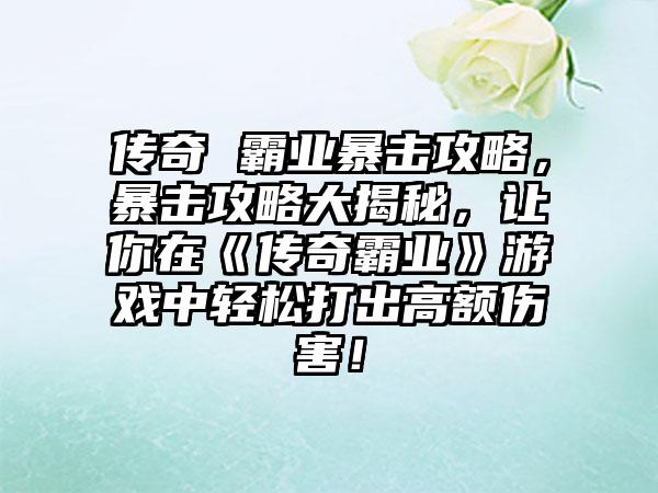传奇 霸业暴击攻略，暴击攻略大揭秘，让你在《传奇霸业》游戏中轻松打出高额伤害！