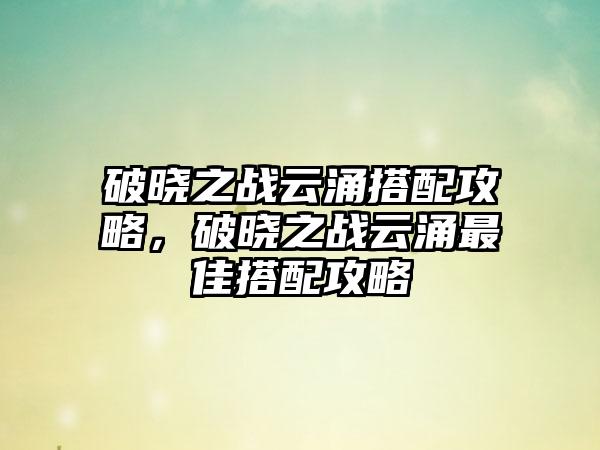 破晓之战云涌搭配攻略，破晓之战云涌最佳搭配攻略