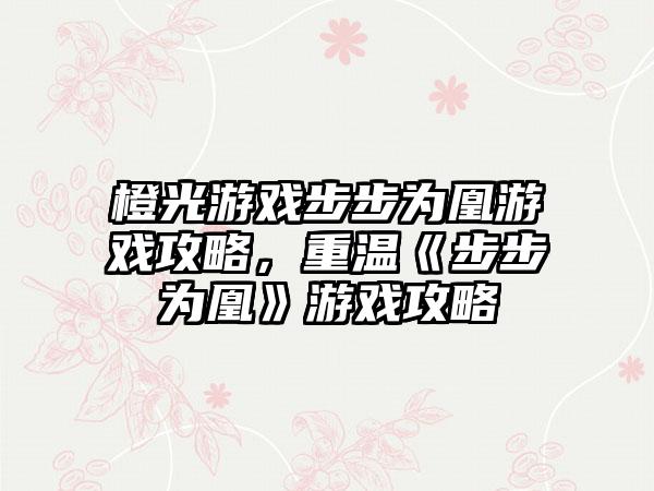 橙光游戏步步为凰游戏攻略，重温《步步为凰》游戏攻略