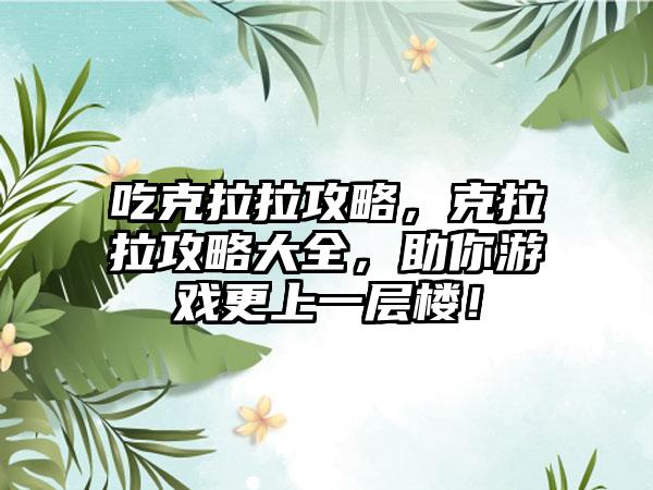 吃克拉拉攻略，克拉拉攻略大全，助你游戏更上一层楼！