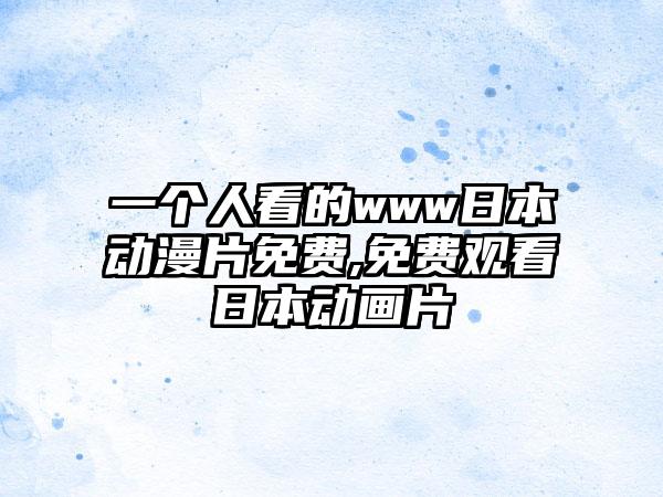 一个人看的www日本动漫片免费,免费观看日本动画片