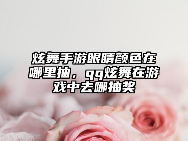 炫舞手游眼睛颜色在哪里抽，qq炫舞在游戏中去哪抽奖