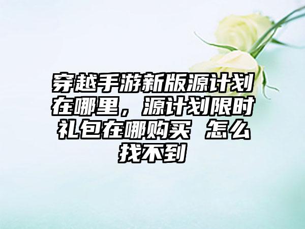 穿越手游新版源计划在哪里，源计划限时礼包在哪购买 怎么找不到