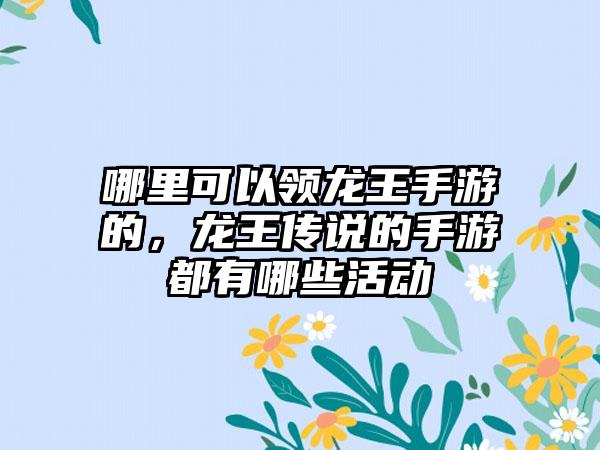 哪里可以领龙王手游的，龙王传说的手游都有哪些活动