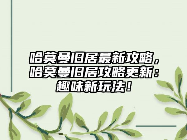哈莫曼旧居最新攻略，哈莫曼旧居攻略更新：趣味新玩法！