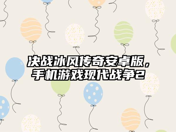 决战冰风传奇安卓版，手机游戏现代战争2