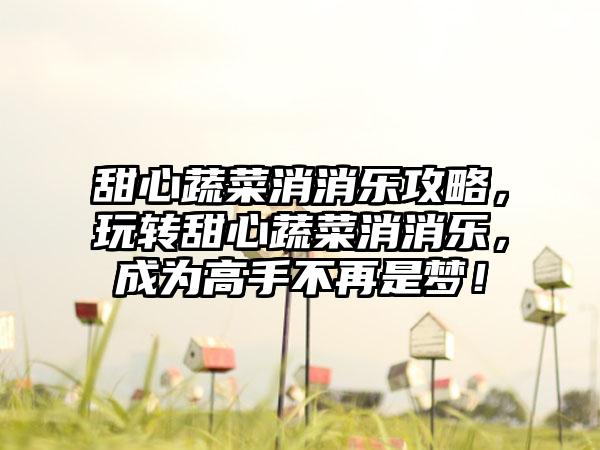 甜心蔬菜消消乐攻略，玩转甜心蔬菜消消乐，成为高手不再是梦！