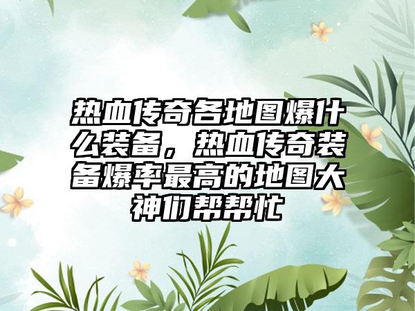 热血传奇各地图爆什么装备，热血传奇装备爆率最高的地图大神们帮帮忙