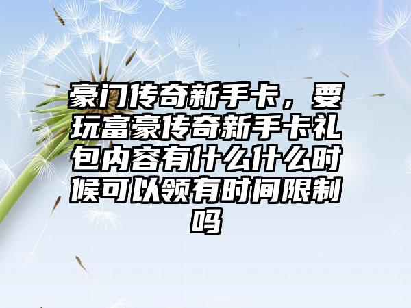豪门传奇新手卡，要玩富豪传奇新手卡礼包内容有什么什么时候可以领有时间限制吗
