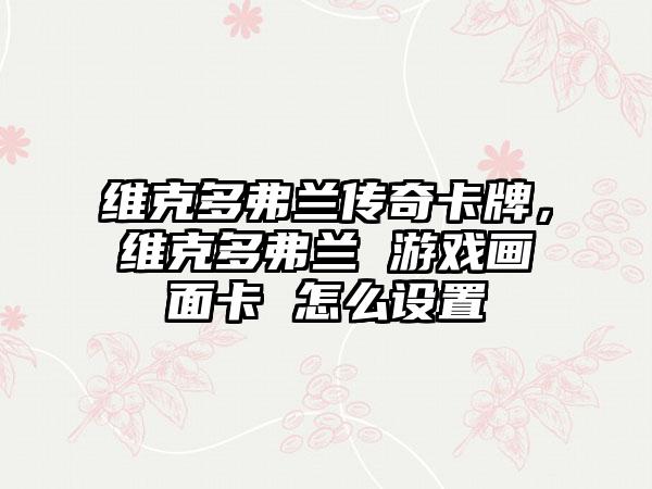 维克多弗兰传奇卡牌，维克多弗兰 游戏画面卡 怎么设置