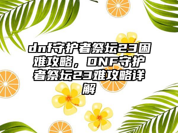 dnf守护者祭坛23困难攻略，DNF守护者祭坛23难攻略详解