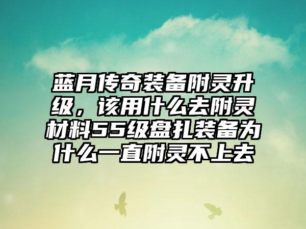 蓝月传奇装备附灵升级，该用什么去附灵材料55级盘扎装备为什么一直附灵不上去
