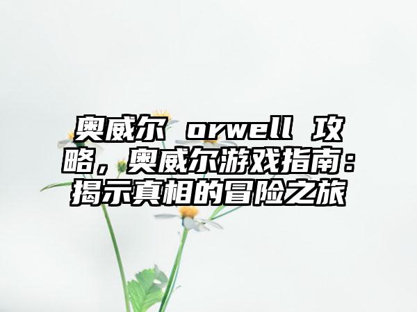 奥威尔 orwell 攻略，奥威尔游戏指南：揭示真相的冒险之旅