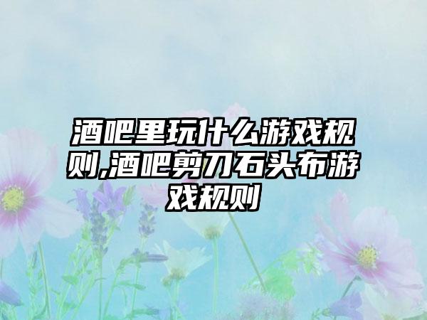 酒吧里玩什么游戏规则,酒吧剪刀石头布游戏规则