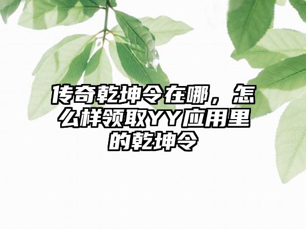 传奇乾坤令在哪，怎么样领取YY应用里的乾坤令