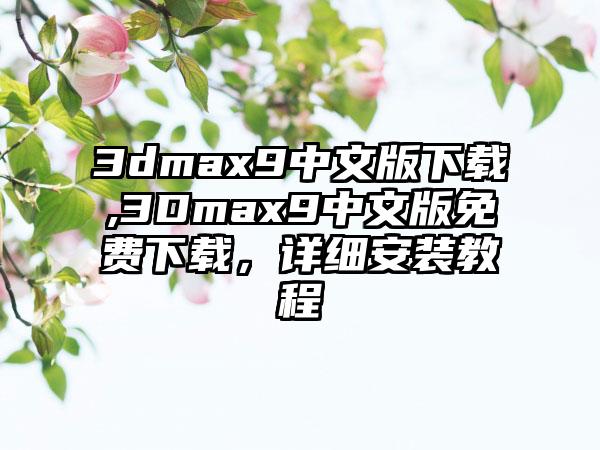 3dmax9中文版下载,3Dmax9中文版免费下载，详细安装教程