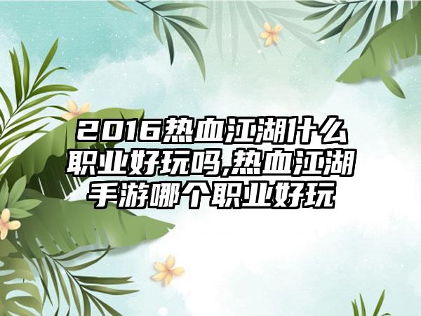 2016热血江湖什么职业好玩吗,热血江湖手游哪个职业好玩