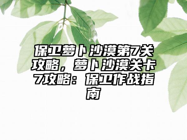 保卫萝卜沙漠第7关攻略，萝卜沙漠关卡7攻略：保卫作战指南