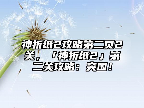 神折纸2攻略第二页2关，「神折纸2」第二关攻略：突围！