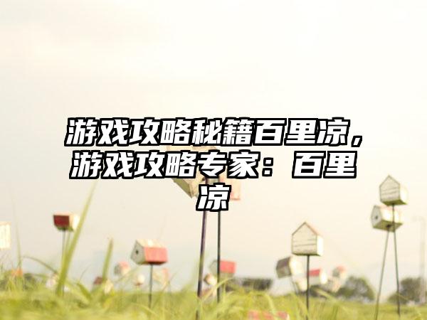游戏攻略秘籍百里凉，游戏攻略专家：百里凉