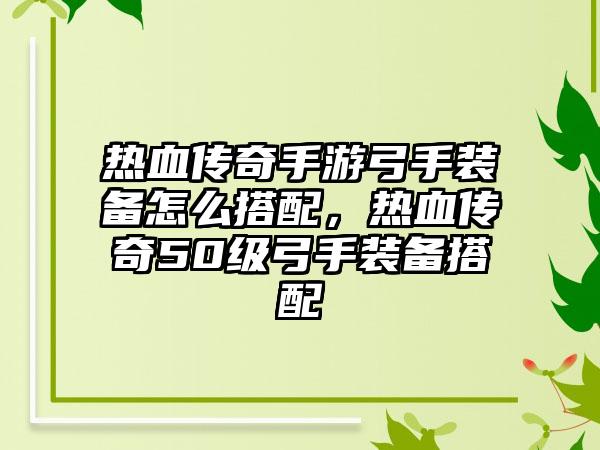 热血传奇手游弓手装备怎么搭配，热血传奇50级弓手装备搭配