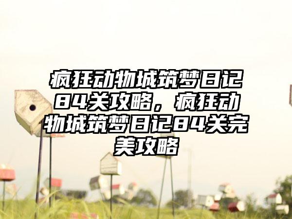 疯狂动物城筑梦日记84关攻略，疯狂动物城筑梦日记84关完美攻略