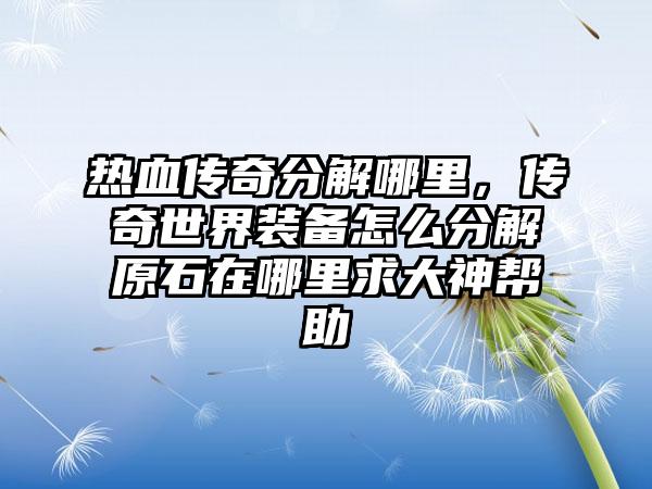 热血传奇分解哪里，传奇世界装备怎么分解原石在哪里求大神帮助