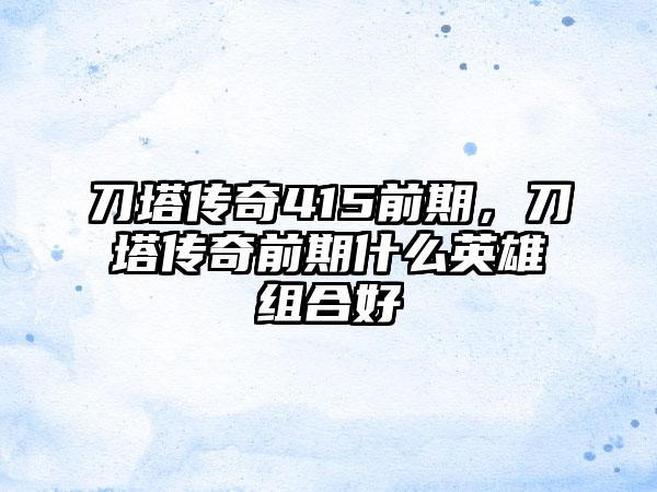 刀塔传奇415前期，刀塔传奇前期什么英雄组合好