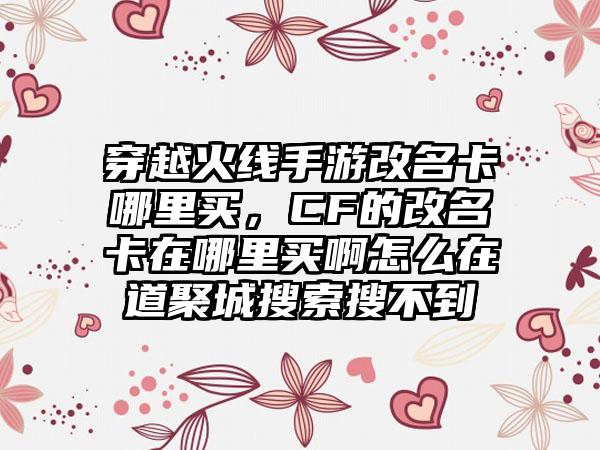 穿越火线手游改名卡哪里买，CF的改名卡在哪里买啊怎么在道聚城搜索搜不到