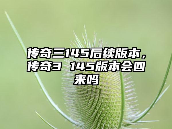 传奇三145后续版本，传奇3 145版本会回来吗