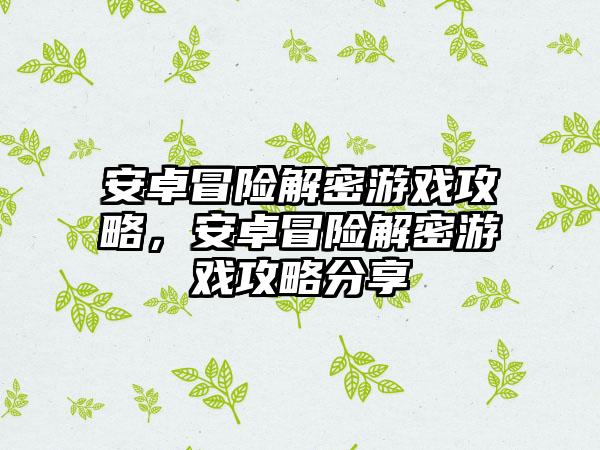 安卓冒险解密游戏攻略，安卓冒险解密游戏攻略分享