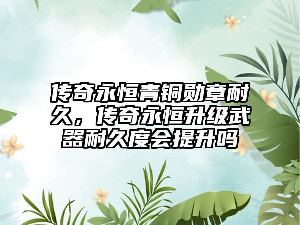 传奇永恒青铜勋章耐久，传奇永恒升级武器耐久度会提升吗