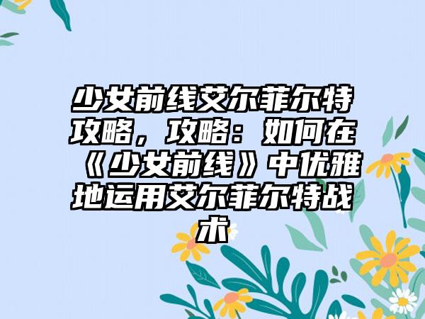 少女前线艾尔菲尔特攻略，攻略：如何在《少女前线》中优雅地运用艾尔菲尔特战术
