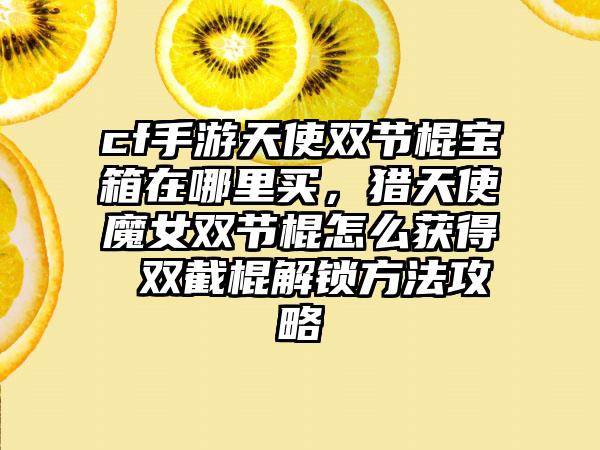 cf手游天使双节棍宝箱在哪里买，猎天使魔女双节棍怎么获得 双截棍解锁方法攻略