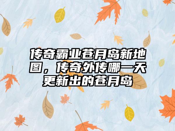 传奇霸业苍月岛新地图，传奇外传哪一天更新出的苍月岛