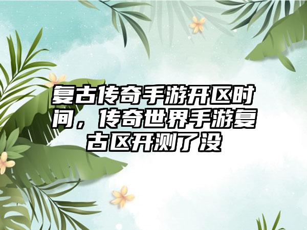 复古传奇手游开区时间，传奇世界手游复古区开测了没